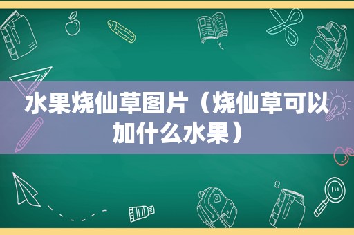 水果烧仙草图片（烧仙草可以加什么水果）