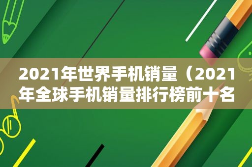 2021年世界手机销量（2021年全球手机销量排行榜前十名）