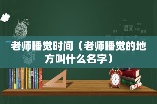 老师睡觉时间（老师睡觉的地方叫什么名字）