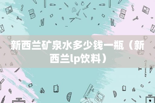 新西兰矿泉水多少钱一瓶（新西兰lp饮料）