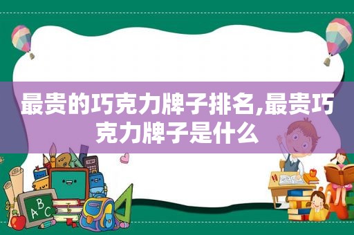 最贵的巧克力牌子排名,最贵巧克力牌子是什么