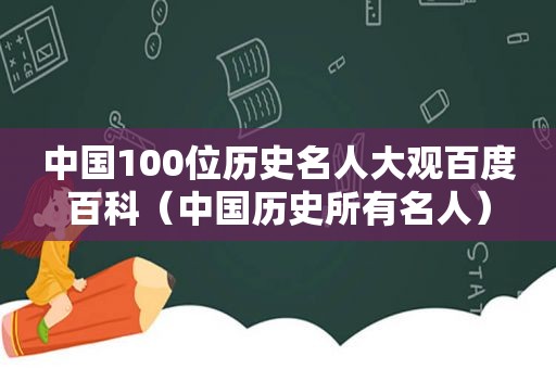 中国100位历史名人大观百度百科（中国历史所有名人）