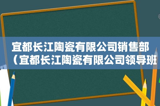 宜都长江陶瓷有限公司销售部（宜都长江陶瓷有限公司领导班子）