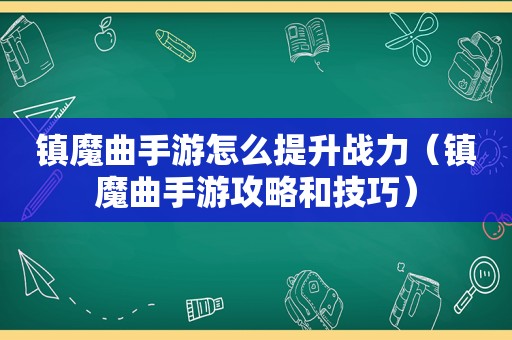 镇魔曲手游怎么提升战力（镇魔曲手游攻略和技巧）