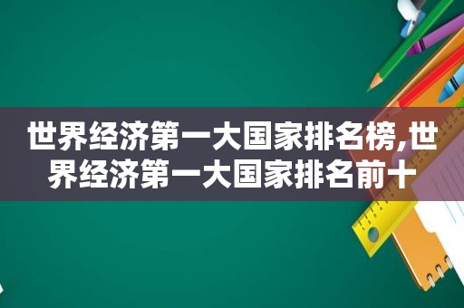 世界经济第一大国家排名榜,世界经济第一大国家排名前十