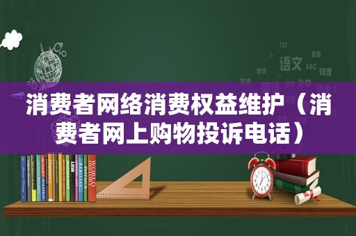 消费者网络消费权益维护（消费者网上购物投诉电话）