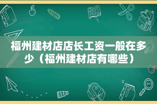 福州建材店店长工资一般在多少（福州建材店有哪些）