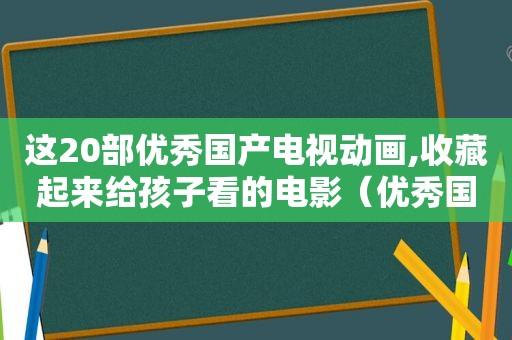 这20部优秀国产电视动画,收藏起来给孩子看的电影（优秀国产电视动画片）