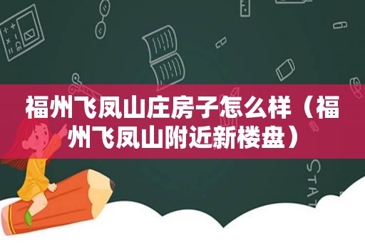 福州飞凤山庄房子怎么样（福州飞凤山附近新楼盘）