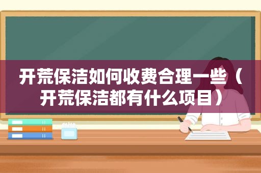 开荒保洁如何收费合理一些（开荒保洁都有什么项目）