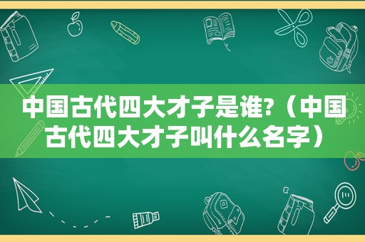 中国古代四大才子是谁?（中国古代四大才子叫什么名字）