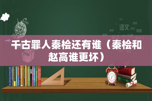 千古罪人秦桧还有谁（秦桧和赵高谁更坏）