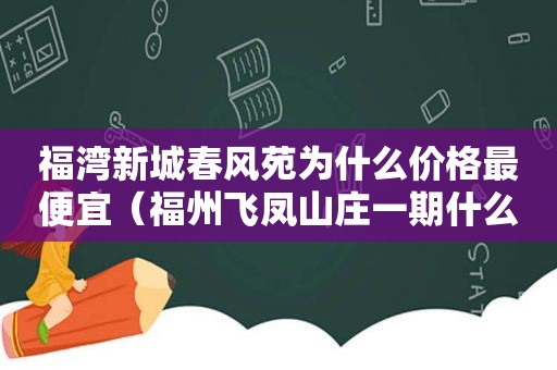 福湾新城春风苑为什么价格最便宜（福州飞凤山庄一期什么时候拆）