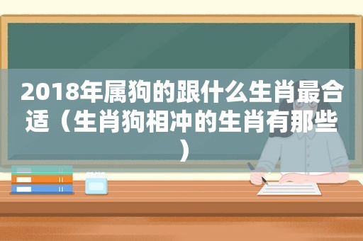 2018年属狗的跟什么生肖最合适（生肖狗相冲的生肖有那些）