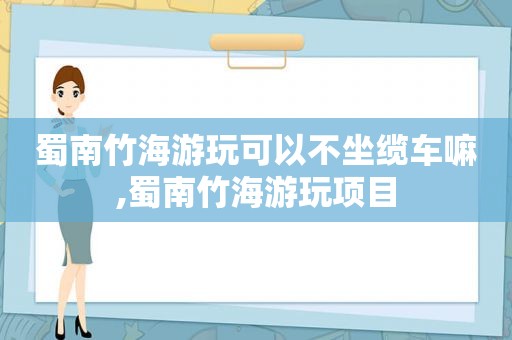 蜀南竹海游玩可以不坐缆车嘛,蜀南竹海游玩项目