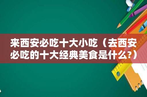 来西安必吃十大小吃（去西安必吃的十大经典美食是什么?）