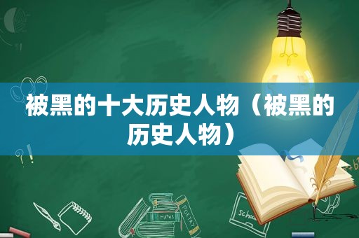 被黑的十大历史人物（被黑的历史人物）