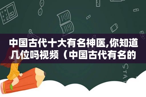 中国古代十大有名神医,你知道几位吗视频（中国古代有名的神医）