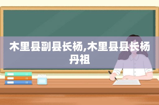 木里县副县长杨,木里县县长杨丹祖