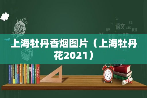 上海牡丹香烟图片（上海牡丹花2021）