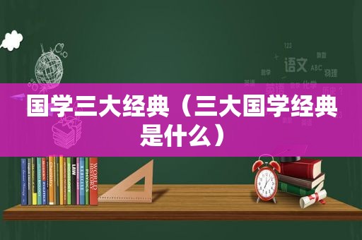 国学三大经典（三大国学经典是什么）