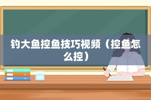 钓大鱼控鱼技巧视频（控鱼怎么控）