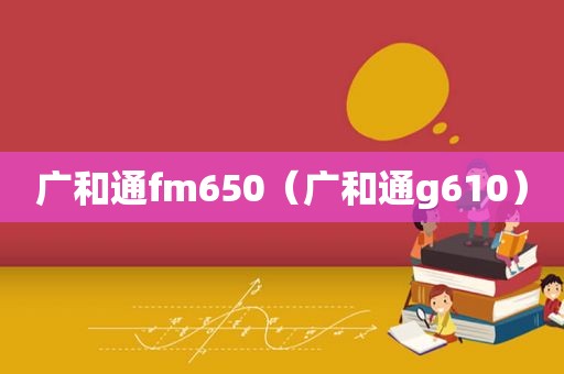 广和通fm650（广和通g610）