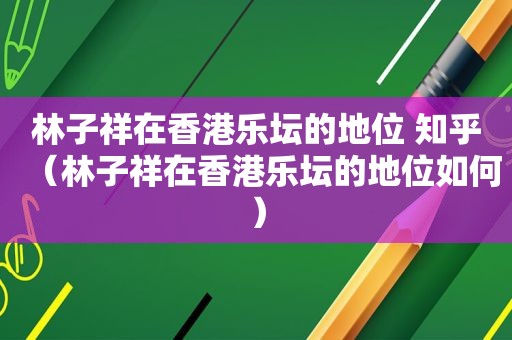 林子祥在香港乐坛的地位 知乎（林子祥在香港乐坛的地位如何）