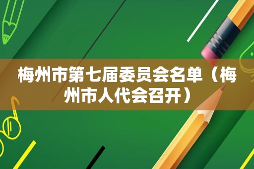 梅州市第七届委员会名单（梅州市人代会召开）