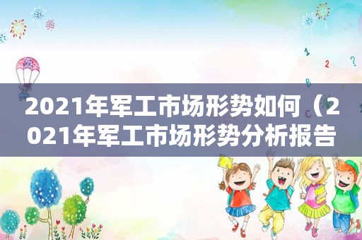 2021年军工市场形势如何（2021年军工市场形势分析报告）