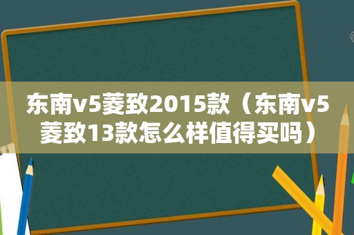 东南v5菱致2015款（东南v5菱致13款怎么样值得买吗）