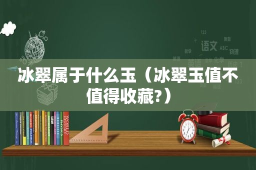 冰翠属于什么玉（冰翠玉值不值得收藏?）