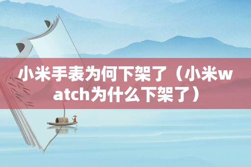 小米手表为何下架了（小米watch为什么下架了）