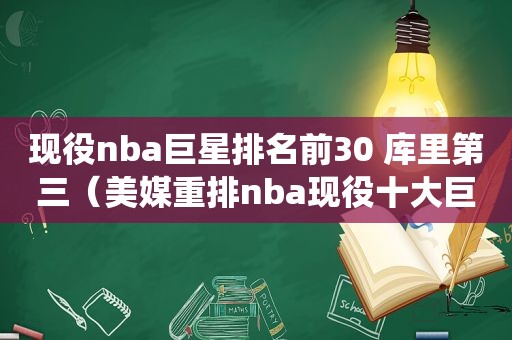 现役nba巨星排名前30 库里第三（美媒重排nba现役十大巨星）