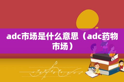 adc市场是什么意思（adc药物市场）