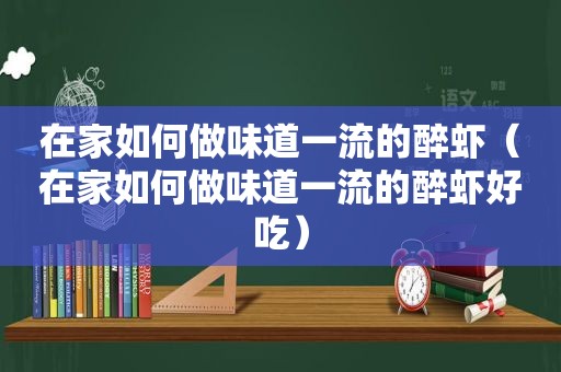 在家如何做味道一流的醉虾（在家如何做味道一流的醉虾好吃）