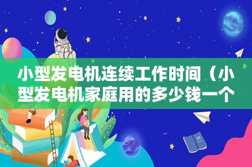 小型发电机连续工作时间（小型发电机家庭用的多少钱一个）