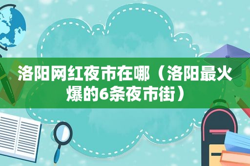 洛阳网红夜市在哪（洛阳最火爆的6条夜市街）