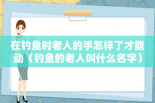 在钓鱼时老人的手怎样了才能动（钓鱼的老人叫什么名字）