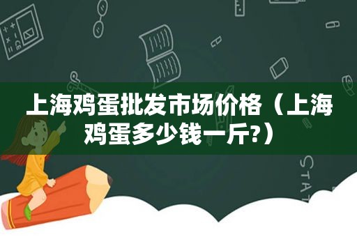 上海鸡蛋批发市场价格（上海鸡蛋多少钱一斤?）