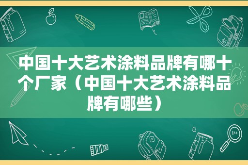 中国十大艺术涂料品牌有哪十个厂家（中国十大艺术涂料品牌有哪些）