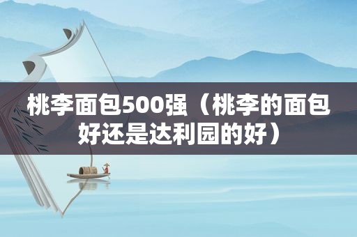 桃李面包500强（桃李的面包好还是达利园的好）