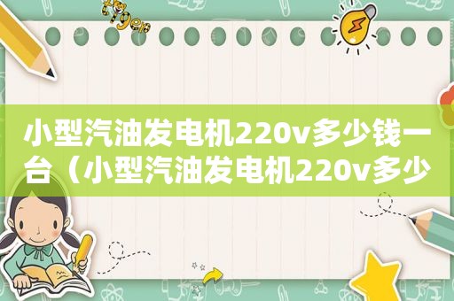 小型汽油发电机220v多少钱一台（小型汽油发电机220v多少钱一套）