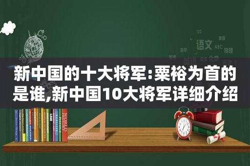 新中国的十大将军:粟裕为首的是谁,新中国10大将军详细介绍