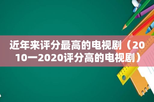 近年来评分最高的电视剧（2010一2020评分高的电视剧）