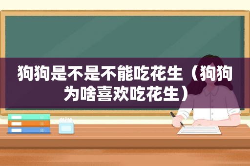 狗狗是不是不能吃花生（狗狗为啥喜欢吃花生）