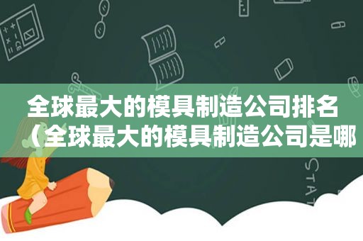 全球最大的模具制造公司排名（全球最大的模具制造公司是哪家）