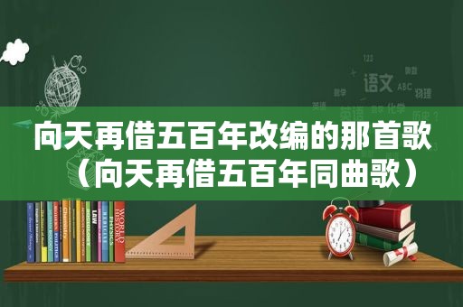 向天再借五百年改编的那首歌（向天再借五百年同曲歌）