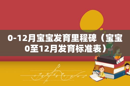 0-12月宝宝发育里程碑（宝宝0至12月发育标准表）