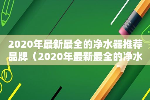 2020年最新最全的净水器推荐品牌（2020年最新最全的净水器推荐知乎）